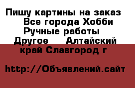  Пишу картины на заказ.  - Все города Хобби. Ручные работы » Другое   . Алтайский край,Славгород г.